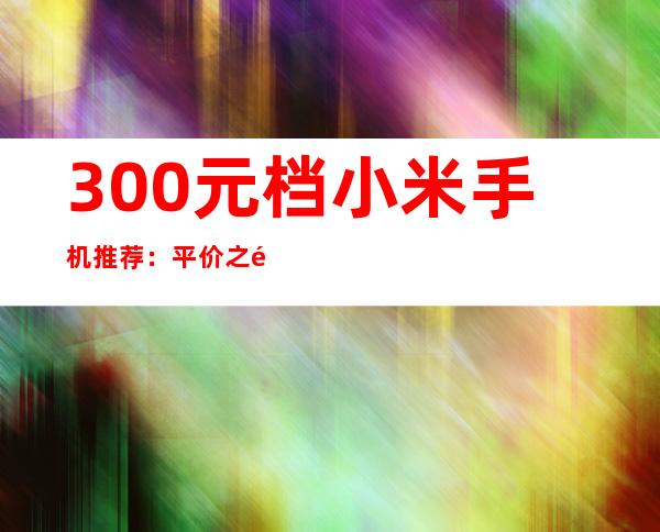 300元档小米手机推荐：平价之选，性价比出众